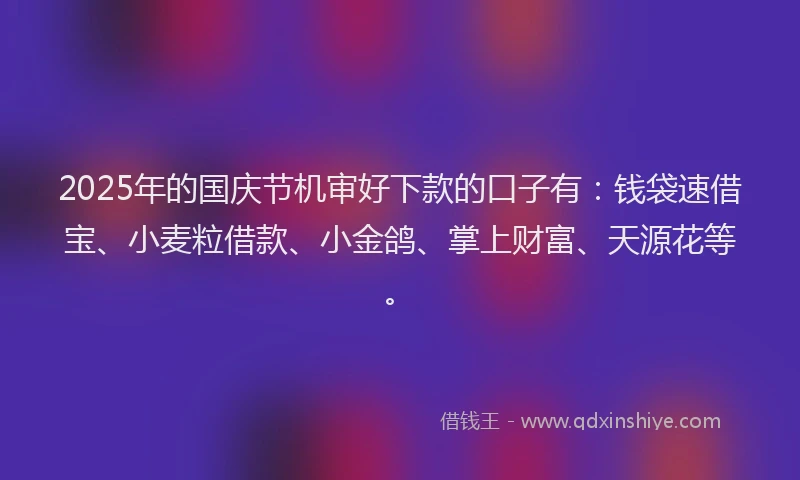 2025年的国庆节机审好下款的口子有：钱袋速借宝、小麦粒借款、小金鸽、掌上财富、天源花等。