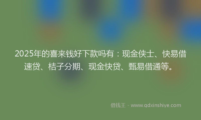 2025年的喜来钱好下款吗有：现金侠士、快易借速贷、桔子分期、现金快贷、甄易借通等。