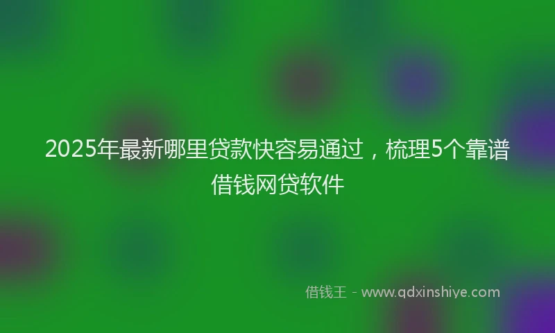 2025年最新哪里贷款快容易通过，梳理5个靠谱借钱网贷软件