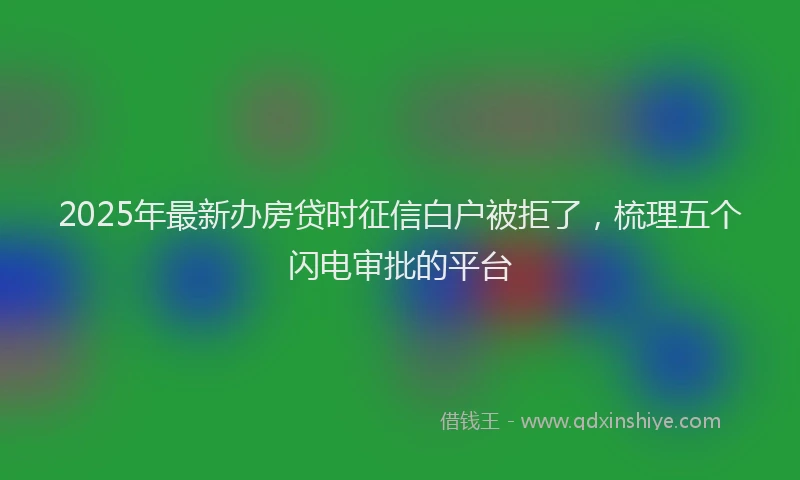 2025年最新办房贷时征信白户被拒了，梳理五个闪电审批的平台