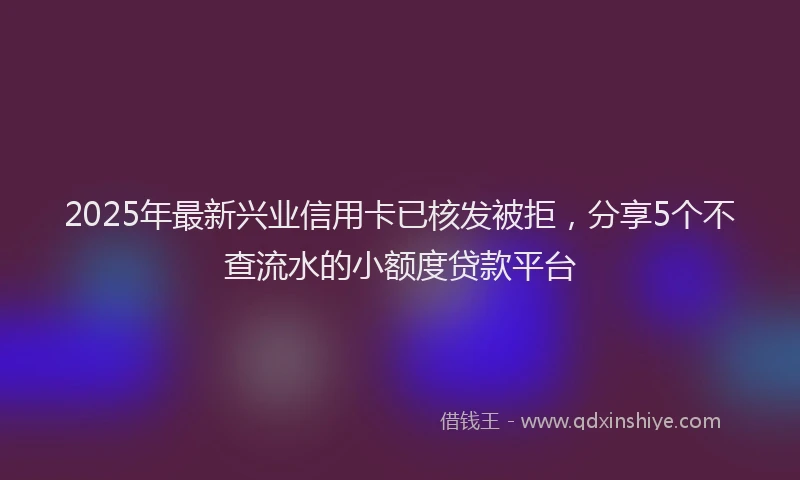 2025年最新兴业信用卡已核发被拒，分享5个不查流水的小额度贷款平台
