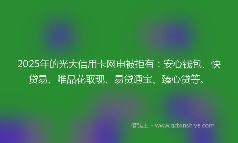 2025年的光大信用卡网申被拒有：安心钱包、快贷易、唯品花取现、易贷通宝、臻心贷等。