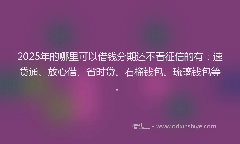 2025年的哪里可以借钱分期还不看征信的有：速贷通、放心借、省时贷、石榴钱包、琉璃钱包等。