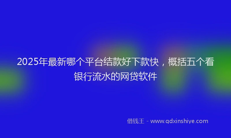 2025年最新哪个平台结款好下款快，概括五个看银行流水的网贷软件