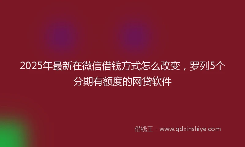 2025年最新在微信借钱方式怎么改变，罗列5个分期有额度的网贷软件