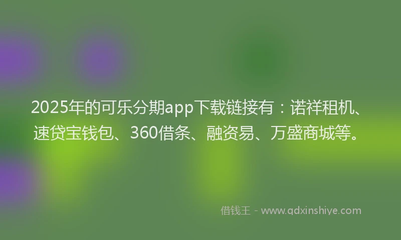 2025年的可乐分期app下载链接有：诺祥租机、速贷宝钱包、360借条、融资易、万盛商城等。