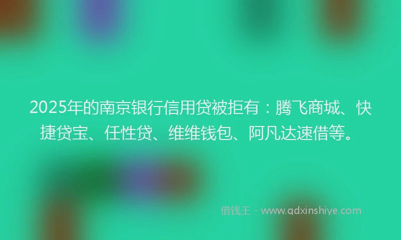 2025年的南京银行信用贷被拒有：腾飞商城、快捷贷宝、任性贷、维维钱包、阿凡达速借等。