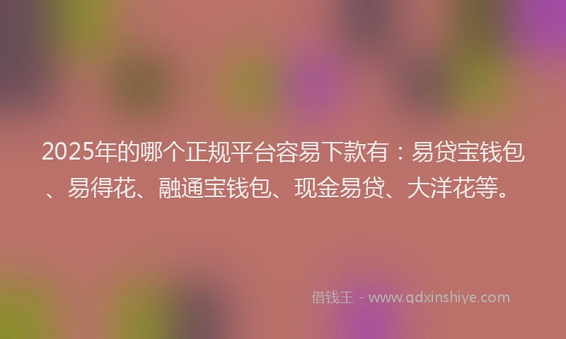 2025年的哪个正规平台容易下款有：易贷宝钱包、易得花、融通宝钱包、现金易贷、大洋花等。