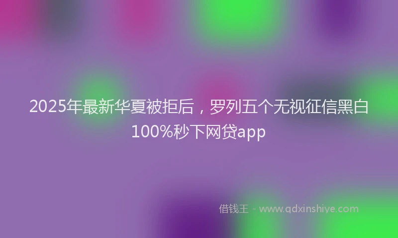 2025年最新华夏被拒后，罗列五个无视征信黑白100%秒下网贷app