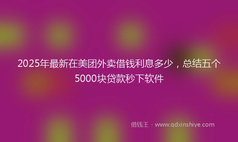 2025年最新在美团外卖借钱利息多少，总结五个5000块贷款秒下软件