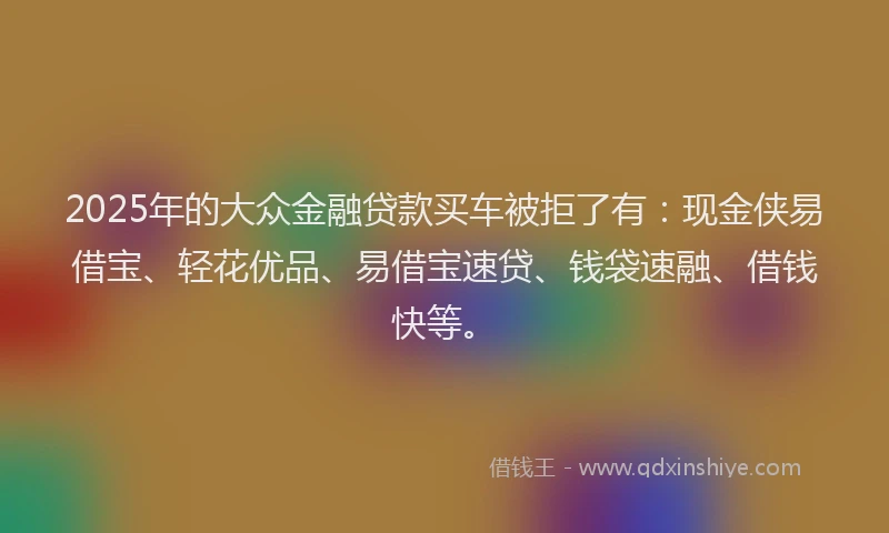 2025年的大众金融贷款买车被拒了有：现金侠易借宝、轻花优品、易借宝速贷、钱袋速融、借钱快等。