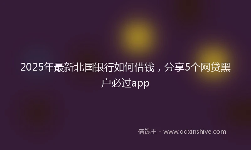 2025年最新北国银行如何借钱，分享5个网贷黑户必过app