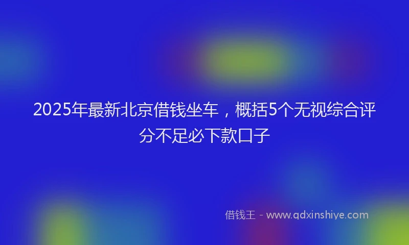 2025年最新北京借钱坐车，概括5个无视综合评分不足必下款口子