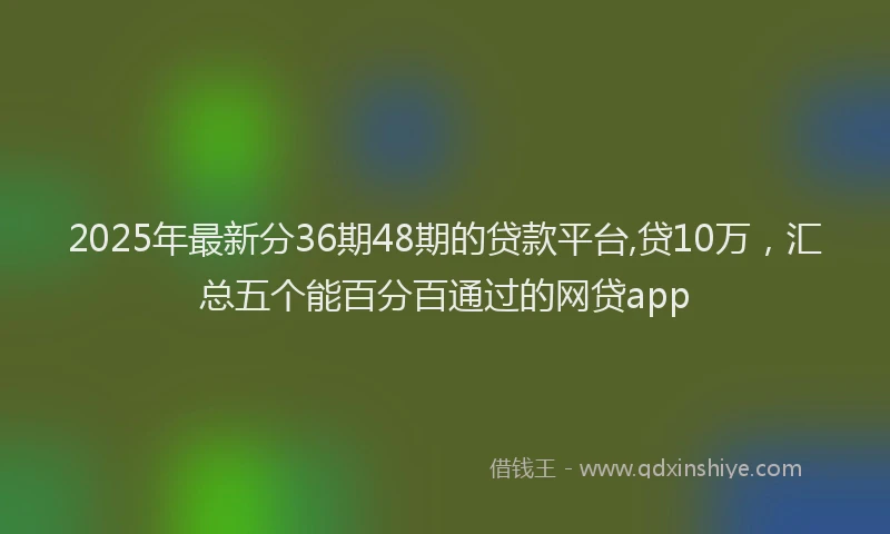 2025年最新分36期48期的贷款平台,贷10万，汇总五个能百分百通过的网贷app