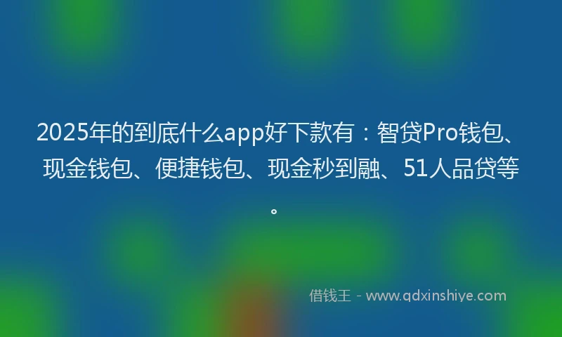 2025年的到底什么app好下款有：智贷Pro钱包、现金钱包、便捷钱包、现金秒到融、51人品贷等。