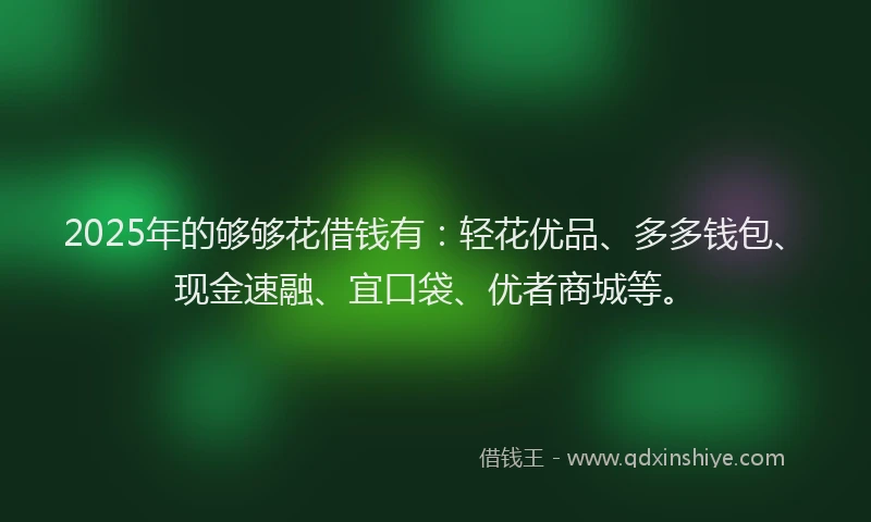 2025年的够够花借钱有：轻花优品、多多钱包、现金速融、宜口袋、优者商城等。