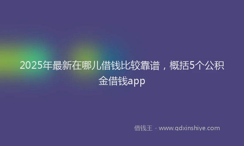 2025年最新在哪儿借钱比较靠谱，概括5个公积金借钱app