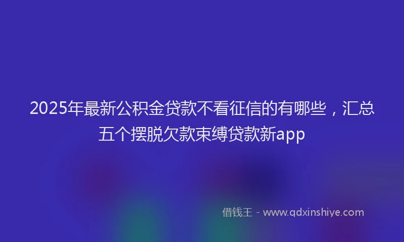 2025年最新公积金贷款不看征信的有哪些，汇总五个摆脱欠款束缚贷款新app