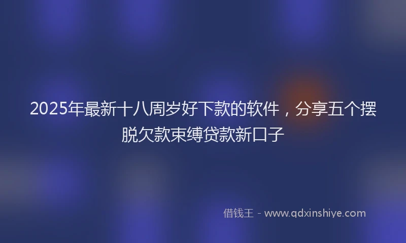 2025年最新十八周岁好下款的软件，分享五个摆脱欠款束缚贷款新口子