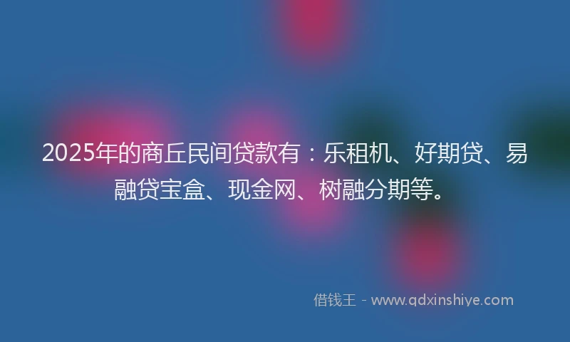 2025年的商丘民间贷款有：乐租机、好期贷、易融贷宝盒、现金网、树融分期等。