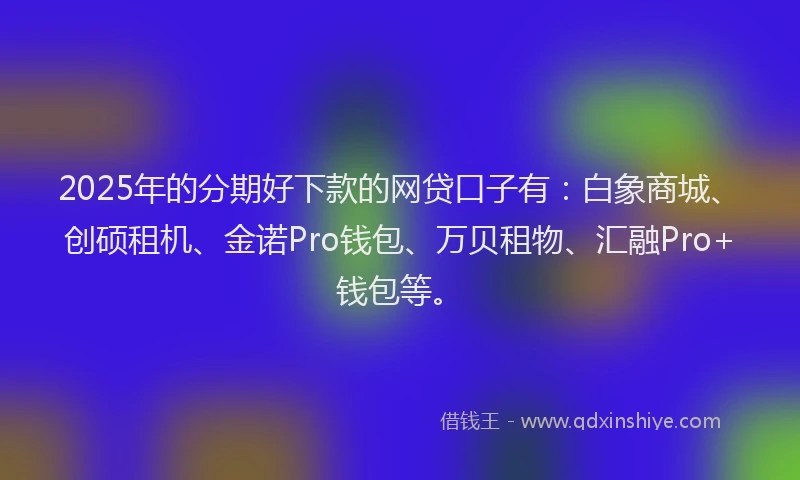 2025年的分期好下款的网贷口子有：白象商城、创硕租机、金诺Pro钱包、万贝租物、汇融Pro+钱包等。
