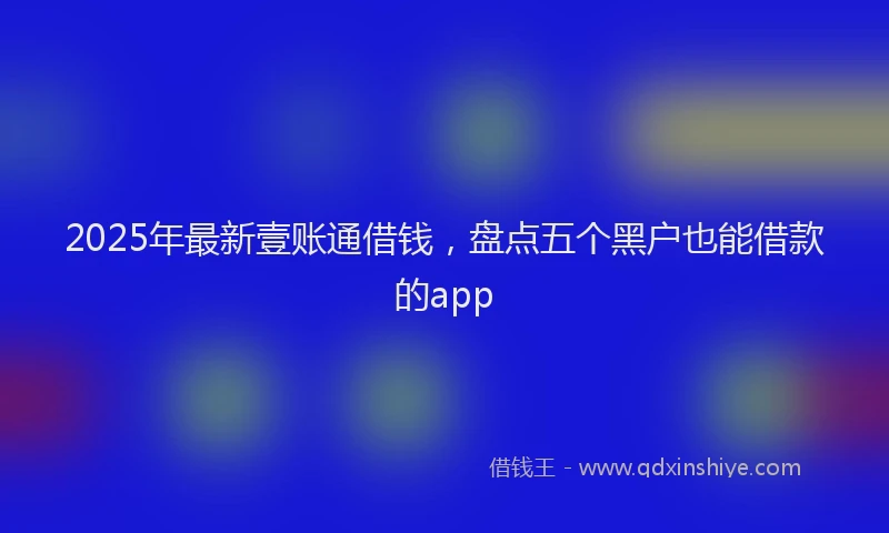 2025年最新壹账通借钱，盘点五个黑户也能借款的app