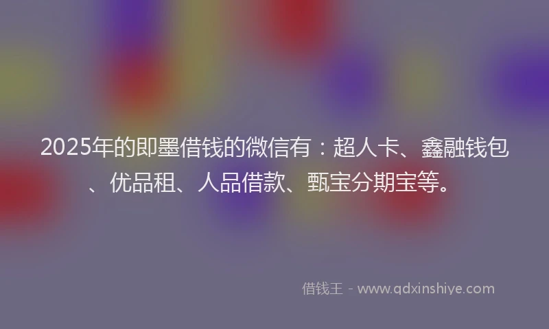 2025年的即墨借钱的微信有：超人卡、鑫融钱包、优品租、人品借款、甄宝分期宝等。