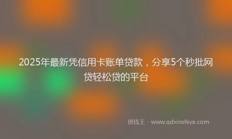 2025年最新凭信用卡账单贷款，分享5个秒批网贷轻松贷的平台