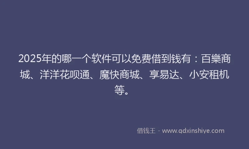 2025年的哪一个软件可以免费借到钱有：百樂商城、洋洋花呗通、魔快商城、享易达、小安租机等。