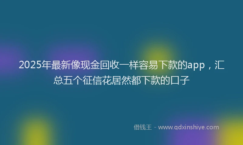 2025年最新像现金回收一样容易下款的app，汇总五个征信花居然都下款的口子