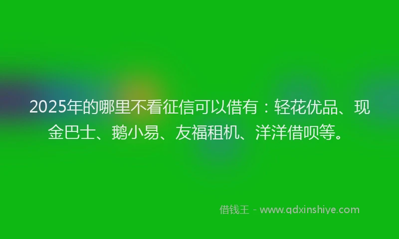 2025年的哪里不看征信可以借有：轻花优品、现金巴士、鹅小易、友福租机、洋洋借呗等。
