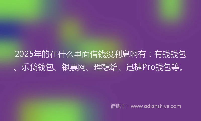 2025年的在什么里面借钱没利息啊有：有钱钱包、乐贷钱包、银票网、理想给、迅捷Pro钱包等。