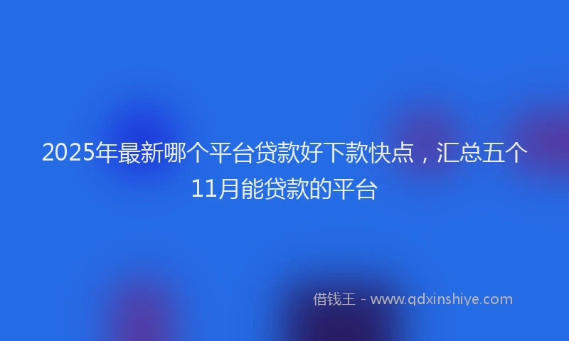 2025年最新哪个平台贷款好下款快点，汇总五个11月能贷款的平台