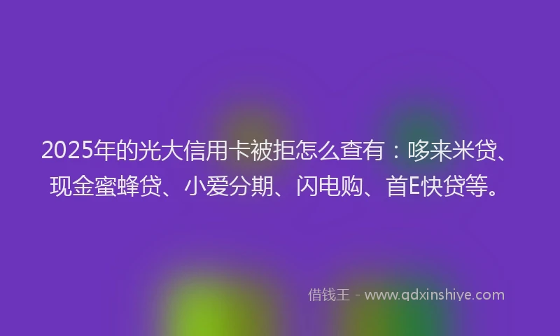 2025年的光大信用卡被拒怎么查有：哆来米贷、现金蜜蜂贷、小爱分期、闪电购、首E快贷等。