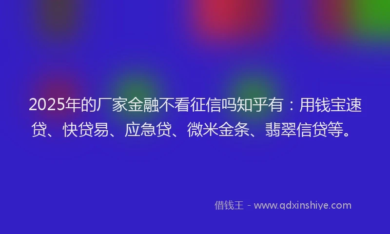 2025年的厂家金融不看征信吗知乎有：用钱宝速贷、快贷易、应急贷、微米金条、翡翠信贷等。