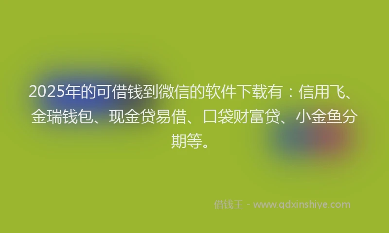 2025年的可借钱到微信的软件下载有：信用飞、金瑞钱包、现金贷易借、口袋财富贷、小金鱼分期等。