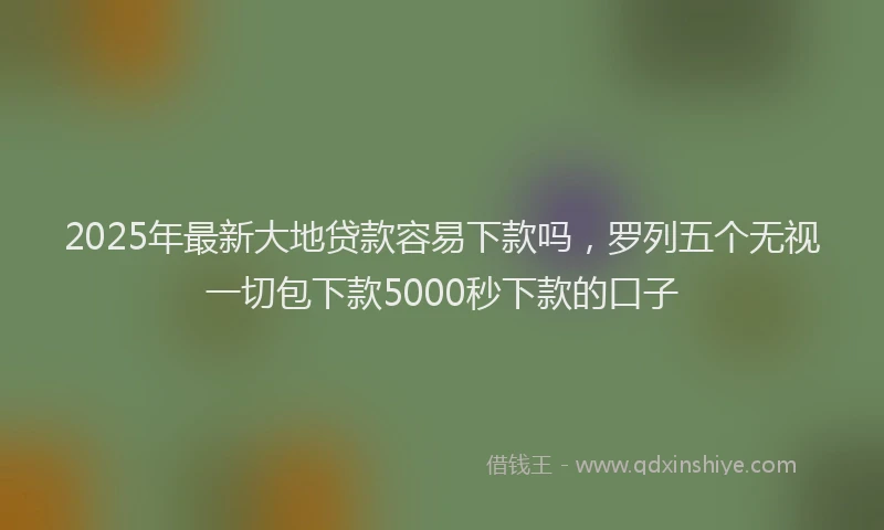 2025年最新大地贷款容易下款吗，罗列五个无视一切包下款5000秒下款的口子