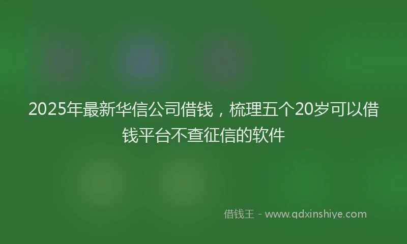 2025年最新华信公司借钱，梳理五个20岁可以借钱平台不查征信的软件