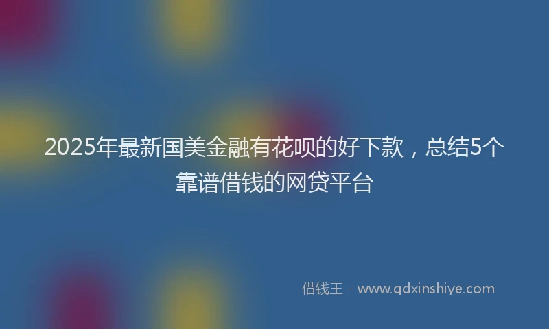 2025年最新国美金融有花呗的好下款，总结5个靠谱借钱的网贷平台