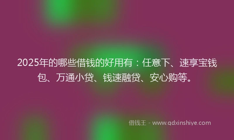 2025年的哪些借钱的好用有：任意下、速享宝钱包、万通小贷、钱速融贷、安心购等。