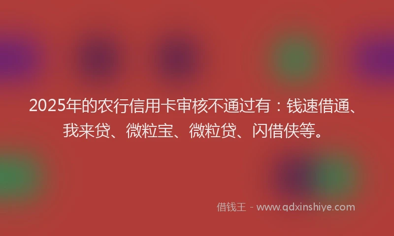 2025年的农行信用卡审核不通过有：钱速借通、我来贷、微粒宝、微粒贷、闪借侠等。