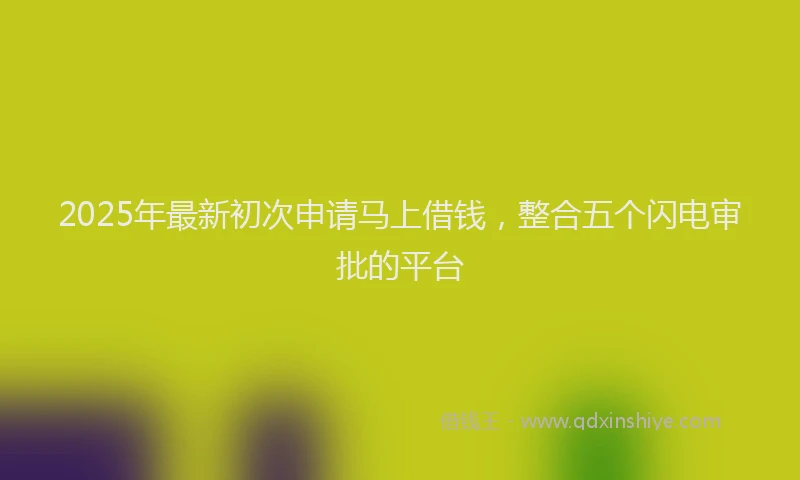 2025年最新初次申请马上借钱，整合五个闪电审批的平台
