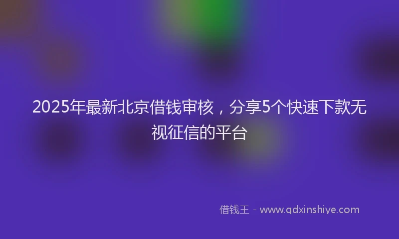 2025年最新北京借钱审核，分享5个快速下款无视征信的平台