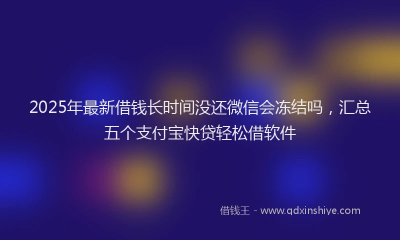 2025年最新借钱长时间没还微信会冻结吗，汇总五个支付宝快贷轻松借软件