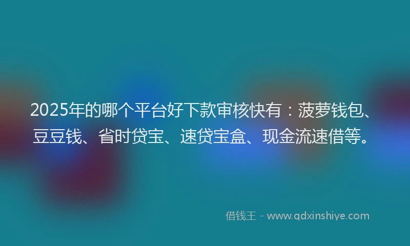 2025年的哪个平台好下款审核快有：菠萝钱包、豆豆钱、省时贷宝、速贷宝盒、现金流速借等。