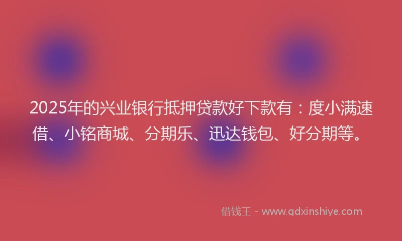 2025年的兴业银行抵押贷款好下款有：度小满速借、小铭商城、分期乐、迅达钱包、好分期等。