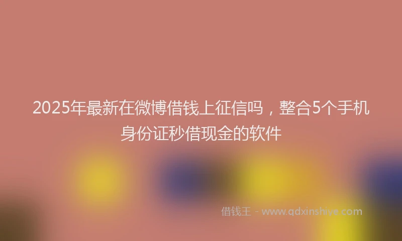 2025年最新在微博借钱上征信吗，整合5个手机身份证秒借现金的软件