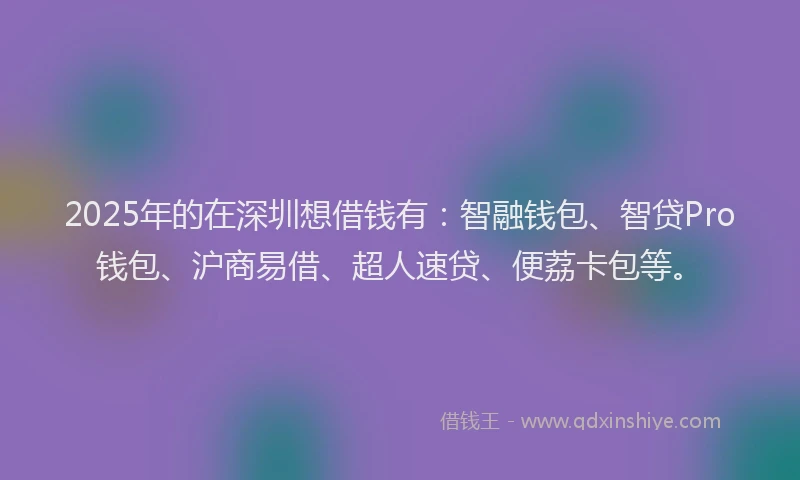 2025年的在深圳想借钱有：智融钱包、智贷Pro钱包、沪商易借、超人速贷、便荔卡包等。