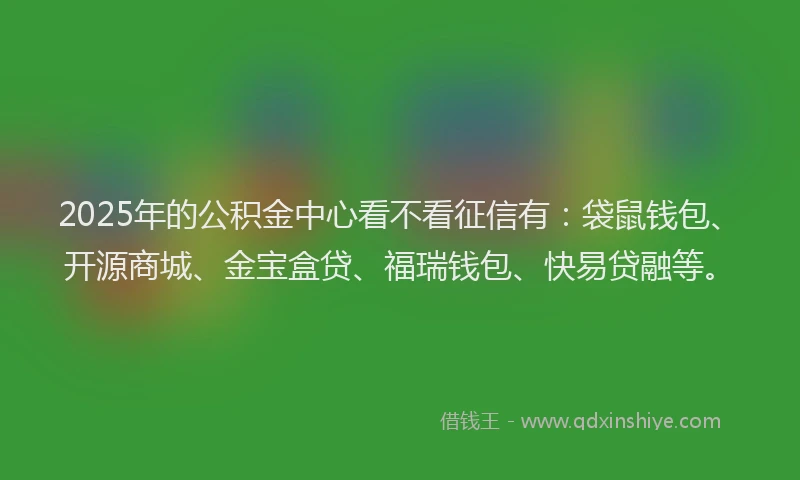 2025年的公积金中心看不看征信有：袋鼠钱包、开源商城、金宝盒贷、福瑞钱包、快易贷融等。