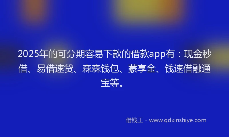 2025年的可分期容易下款的借款app有：现金秒借、易借速贷、森森钱包、蒙享金、钱速借融通宝等。